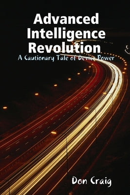 Advanced Intelligence Revolution: A Cautionary Tale of Device Power by Craig, Don