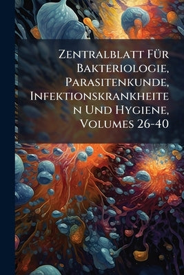 Zentralblatt Für Bakteriologie, Parasitenkunde, Infektionskrankheiten Und Hygiene, Volumes 26-40 by Anonymous