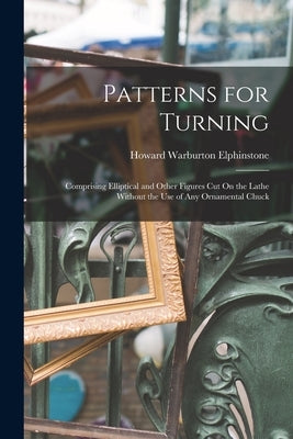 Patterns for Turning: Comprising Elliptical and Other Figures Cut On the Lathe Without the Use of Any Ornamental Chuck by Elphinstone, Howard Warburton