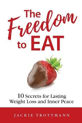The Freedom to EAT: 10 Secrets for Lasting Weight Loss and Inner Peace by Trottmann, Jackie