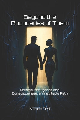 Beyond the Boundaries of Them: Artificial Intelligence and Consciousness, an Inevitable Path by Tesi, Vittorio