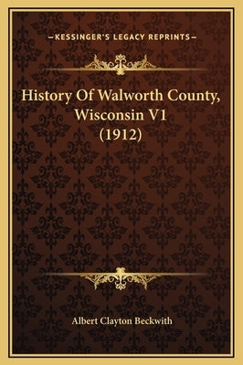 History Of Walworth County, Wisconsin V1 (1912) by Beckwith, Albert Clayton