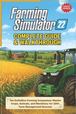Farming Simulator 22 Complete Guide & Walkthrough (Latest Update): The Definitive Farming Companion: Master Crops, Animals, and Machinery for 100% Far by Ben Graham