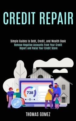 Credit Repair: Remove Negative Accounts From Your Credit Report and Raise Your Credit Score (Simple Guides to Debt, Credit, and Wealth Book) by Gomez, Thomas