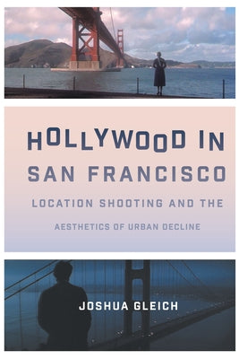 Hollywood in San Francisco: Location Shooting and the Aesthetics of Urban Decline by Gleich, Joshua