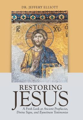 Restoring Jesus: A Fresh Look at Ancient Prophecies, Divine Signs, and Eyewitness Testimonies by Elliott, Jeffery
