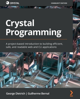 Crystal Programming: A project-based introduction to building efficient, safe, and readable web and CLI applications by Dietrich, George