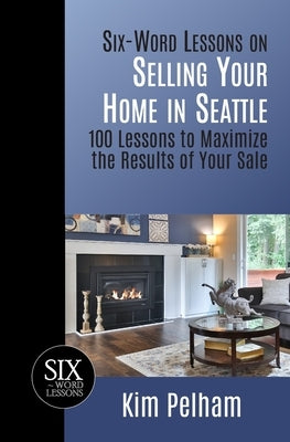 Six-Word Lessons on Selling Your Home in Seattle: 100 Lessons to Maximize the Results of Your Sale by Pelham, Kim