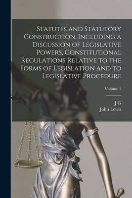 Statutes and Statutory Construction, Including a Discussion of Legislative Powers, Constitutional Regulations Relative to the Forms of Legislation and by Lewis, John