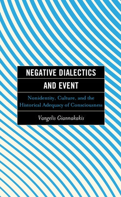 Negative Dialectics and Event: Nonidentity, Culture, and the Historical Adequacy of Consciousness by Giannakakis, Vangelis