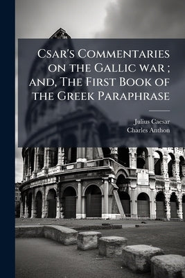 Csar's Commentaries on the Gallic war; and, The First Book of the Greek Paraphrase: With English Notes, Critical and Explanatory, Plans of Battles, Si by Caesar, Julius
