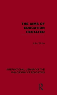 The Aims of Education Restated (International Library of the Philosophy of Education Volume 22) by White, John