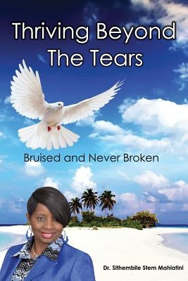 Thriving Beyond The Tears: Bruised And Never Broken by Mahlatini, Drstem Sithembile