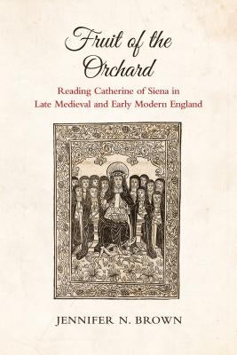 Fruit of the Orchard: Reading Catherine of Siena in Late Medieval and Early Modern England by Brown, Jennifer N.
