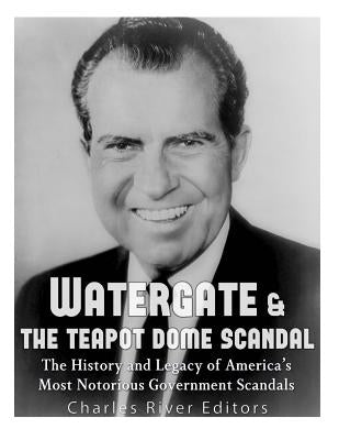 Watergate & the Teapot Dome Scandal: The History and Legacy of America's Most Notorious Government Scandals by Charles River