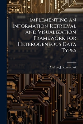 Implementing an Information Retrieval and Visualization Framework for Heterogeneous Data Types by Kowalchuk, Andrew J.