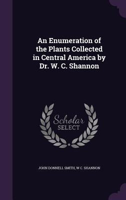 An Enumeration of the Plants Collected in Central America by Dr. W. C. Shannon by Smith, John Donnell