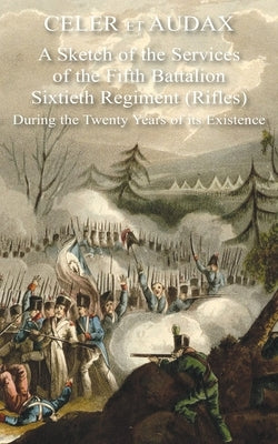 Celer Et Audax: A Sketch of the Services of the Fifth Battalion Sixtieth Regiment (Rifles) During the Twenty Years of its Existence by Rigaud, Gibbes