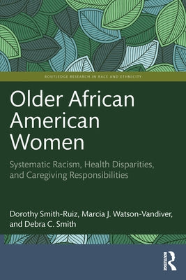 Older African American Women: Systematic Racism, Health Disparities, and Caregiving Responsibilities by Smith-Ruiz, Dorothy