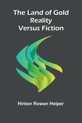 The Land Of Gold; Reality Versus Fiction by Rowan Helper, Hinton