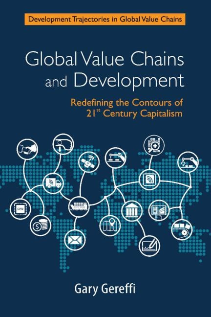 Global Value Chains and Development: Redefining the Contours of 21st Century Capitalism by Gereffi, Gary