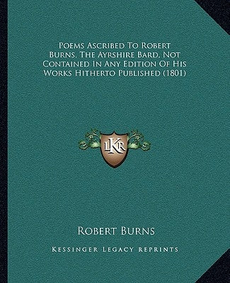 Poems Ascribed to Robert Burns, the Ayrshire Bard, Not Contained in Any Edition of His Works Hitherto Published (1801) by Burns, Robert