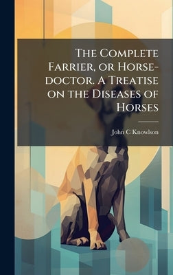 The Complete Farrier, or Horse-doctor. A Treatise on the Diseases of Horses by Knowlson, John C.