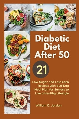 The Full Diabetic Diet After 50: Low-Sugar and Low-Carb Recipes with a 21-Day Meal Plan for Seniors to Live a Healthy Lifestyle by Jordan, William D.