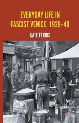 Everyday Life in Fascist Venice, 1929-40 by Ferris, K.
