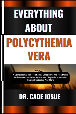 Everything about Polycythemia Vera: A Complete Guide For Patients, Caregivers, And Healthcare Professionals - Causes, Symptoms, Diagnosis, Treatment, by Josue, Cade
