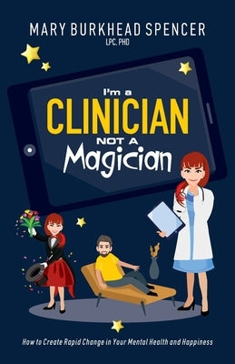 I'm a Clinician NOT A Magician: How to Create Rapid Change in Your Mental Health and Happiness by Burkhead Spencer, Mary