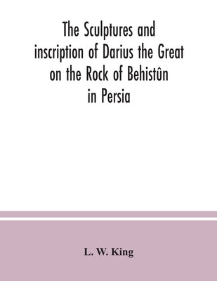 The sculptures and inscription of Darius the Great on the Rock of Behistûn in Persia: a new collation of the Persian, Susian and Babylonian texts by W. King, L.