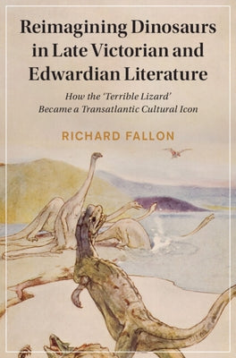 Reimagining Dinosaurs in Late Victorian and Edwardian Literature: How the 'Terrible Lizard' Became a Transatlantic Cultural Icon by Fallon, Richard
