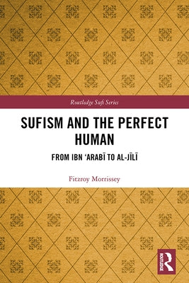 Sufism and the Perfect Human: From Ibn 'Arabī To Al-Jīlī by Morrissey, Fitzroy