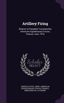 Artillery Firing: (Reprint of Pamphlet Translated by American Expeditionary Forces, France), June, 1918 by United States Army American Expedition