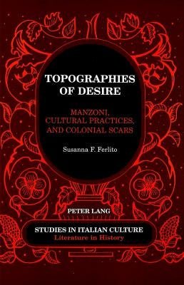 Topographies of Desire: Manzoni, Cultural Practices, and Colonial Scars by Scaglione, Aldo