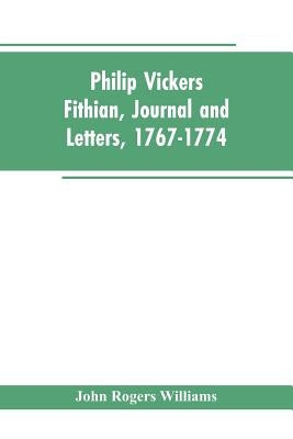 Philip Vickers Fithian, Journal and Letters, 1767-1774: Student at Princeton College, 1770-72, Tutor at Nomini Hall in Virginia, 1773-74 by Williams, John Rogers