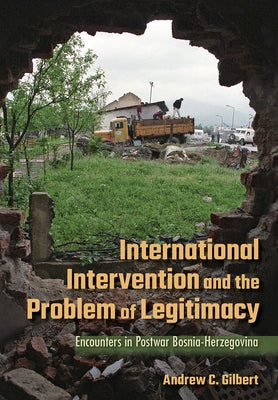 International Intervention and the Problem of Legitimacy: Encounters in Postwar Bosnia-Herzegovina by Gilbert, Andrew