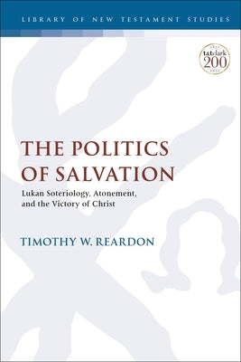 The Politics of Salvation: Lukan Soteriology, Atonement, and the Victory of Christ by Reardon, Timothy W.