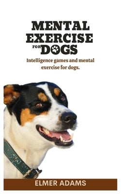 Mental Exercise for Dogs: Intelligence games and mental exercise for dogs by Adams, Elmer
