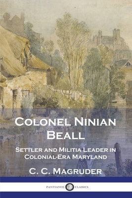 Colonel Ninian Beall: Settler and Militia Leader in Colonial-Era Maryland by Magruder, C. C.