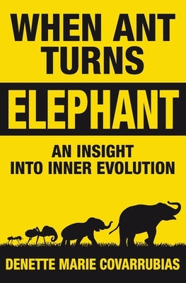 When Ant Turns Elephant: An Insight Into Inner Evolution by Covarrubias, Denette Marie