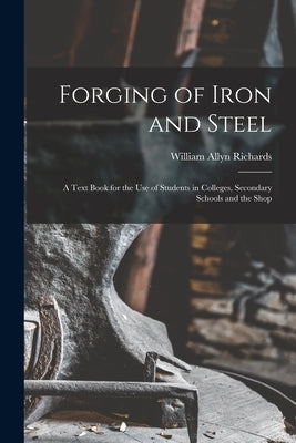 Forging of Iron and Steel: A Text Book for the Use of Students in Colleges, Secondary Schools and the Shop by Richards, William Allyn