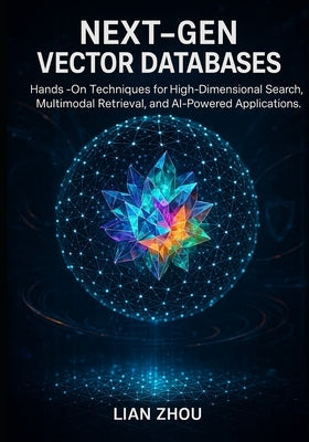Next-Gen Vector Databases: Hands-On Techniques for High-Dimensional Search, Multimodal Retrieval, and AI-Powered Applications. by Zhou, Lian
