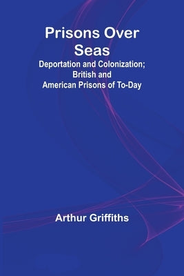 Prisons Over Seas; Deportation and Colonization; British and American Prisons of To-day by Griffiths, Arthur