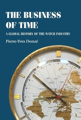 The Business of Time: A Global History of the Watch Industry by Donzé, Pierre-Yves