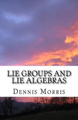 Lie Groups and Lie Algebras: A Rewrite of Lie Theory by Morris, Dennis