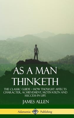 As a Man Thinketh: The Classic Guide - How Thought Affects Character, Achievement, Motivation and Success in Life (Hardcover) by Allen, James