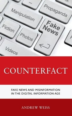 Counterfact: Fake News and Misinformation in the Digital Information Age by Weiss, Andrew