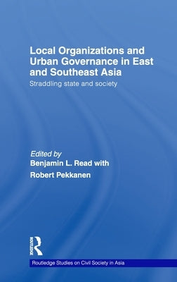 Local Organizations and Urban Governance in East and Southeast Asia: Straddling State and Society by Read, Benjamin L.
